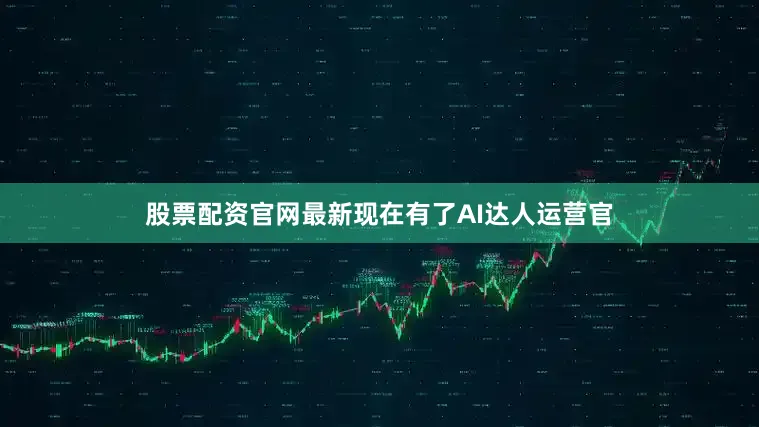 股票配资官网最新现在有了AI达人运营官