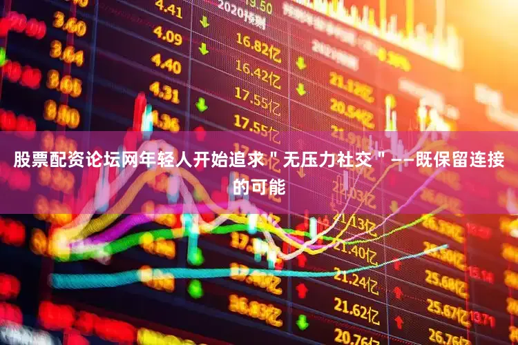 股票配资论坛网年轻人开始追求＂无压力社交＂——既保留连接的可能