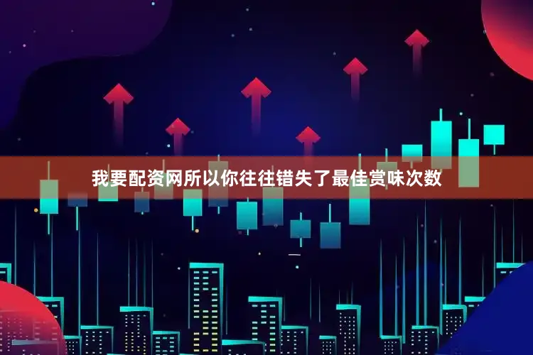 我要配资网所以你往往错失了最佳赏味次数