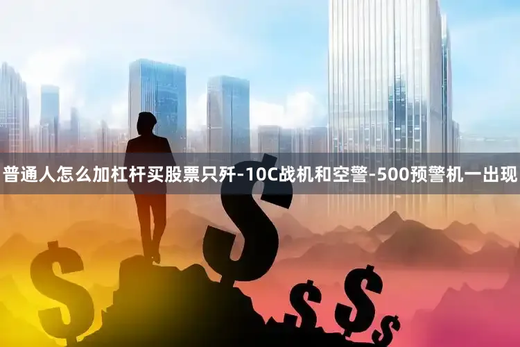 普通人怎么加杠杆买股票只歼-10C战机和空警-500预警机一出现