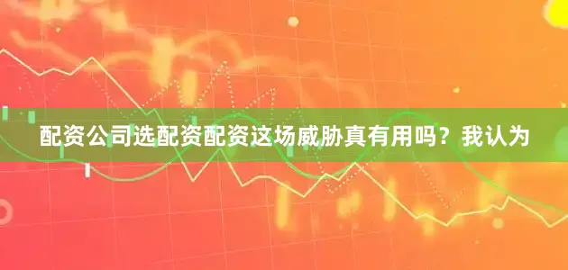 配资公司选配资配资这场威胁真有用吗？我认为