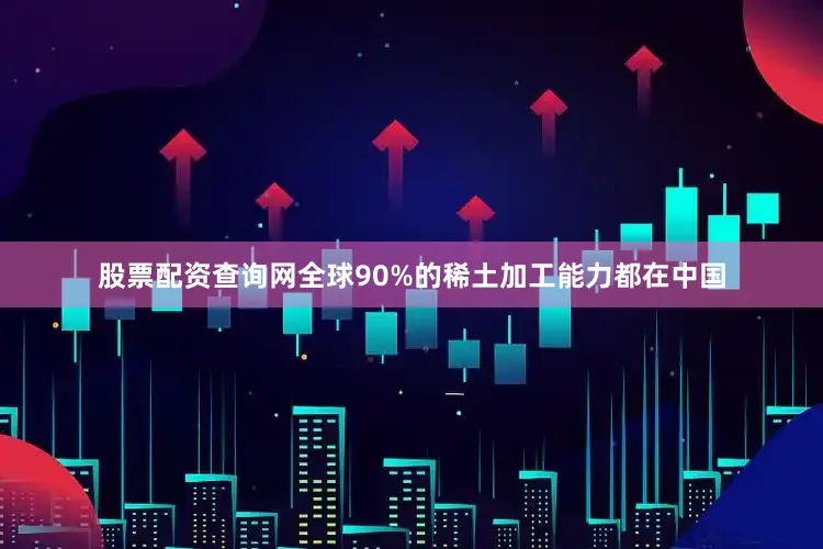 股票配资查询网全球90%的稀土加工能力都在中国