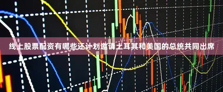 线上股票配资有哪些还计划邀请土耳其和美国的总统共同出席