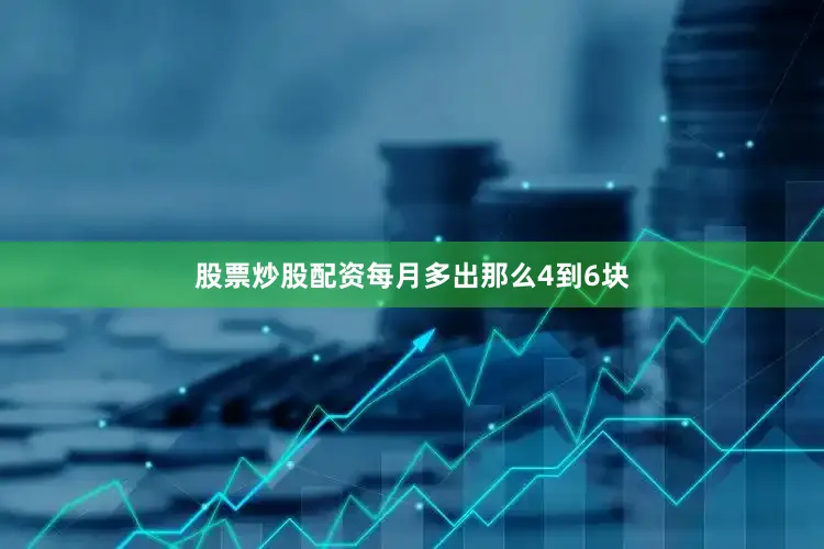 股票炒股配资每月多出那么4到6块