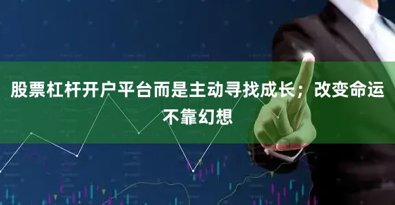 股票杠杆开户平台而是主动寻找成长；改变命运不靠幻想