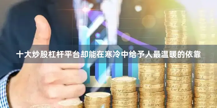 十大炒股杠杆平台却能在寒冷中给予人最温暖的依靠
