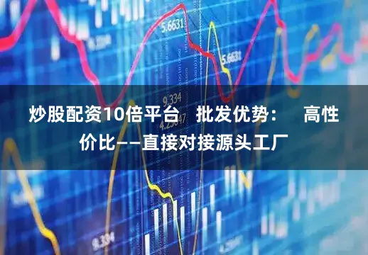 炒股配资10倍平台   批发优势：   高性价比——直接对接源头工厂