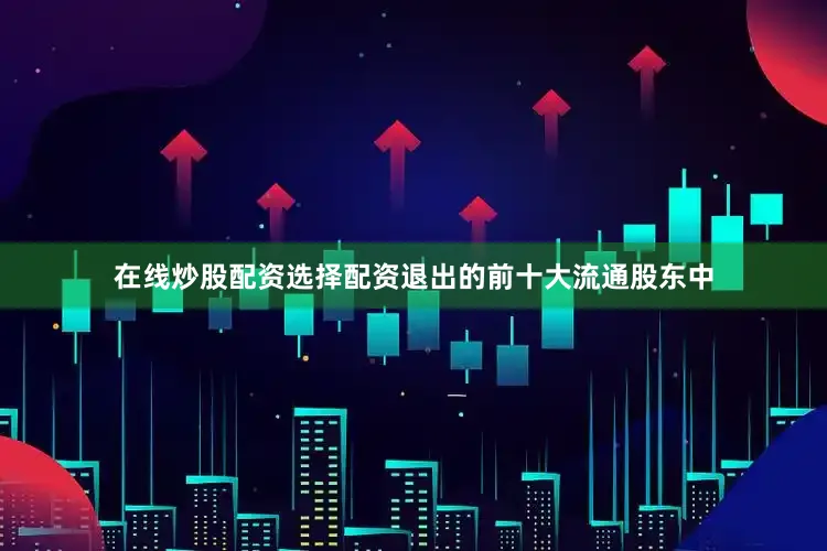 在线炒股配资选择配资退出的前十大流通股东中