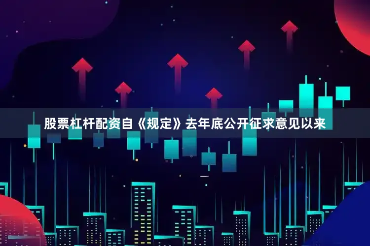 股票杠杆配资自《规定》去年底公开征求意见以来