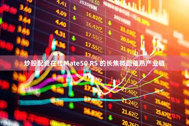 炒股配资在线Mate50 RS 的长焦微距催熟产业链