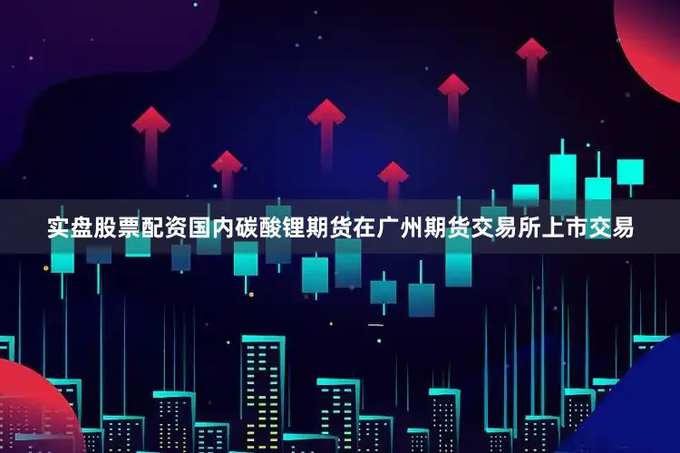 实盘股票配资国内碳酸锂期货在广州期货交易所上市交易