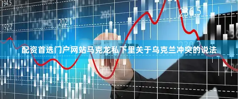 配资首选门户网站马克龙私下里关于乌克兰冲突的说法