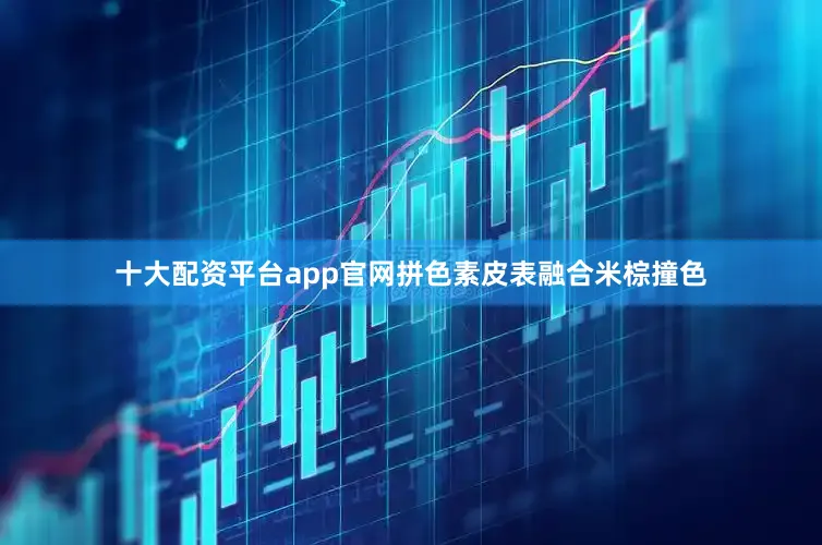 十大配资平台app官网拼色素皮表融合米棕撞色
