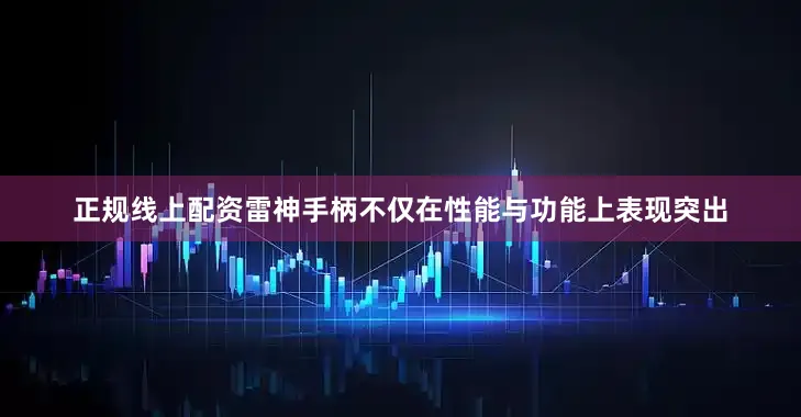 正规线上配资雷神手柄不仅在性能与功能上表现突出