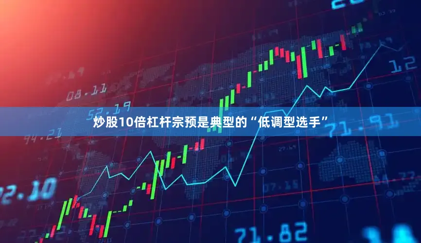 炒股10倍杠杆宗预是典型的“低调型选手”