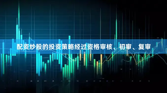 配资炒股的投资策略经过资格审核、初审、复审