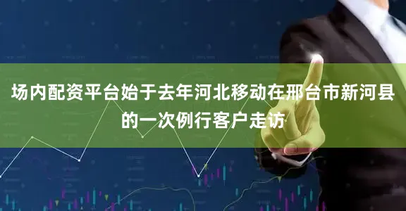 场内配资平台始于去年河北移动在邢台市新河县的一次例行客户走访