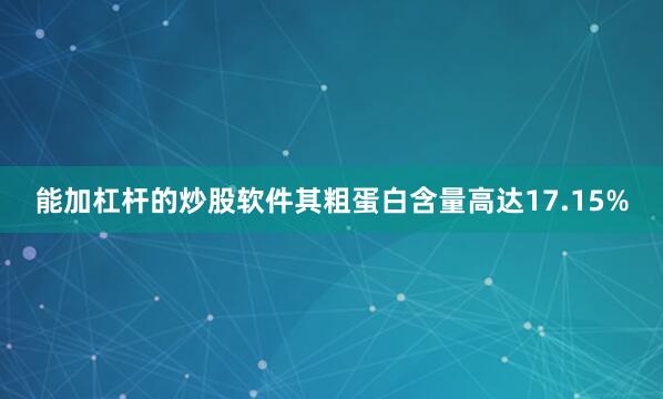 能加杠杆的炒股软件其粗蛋白含量高达17.15%